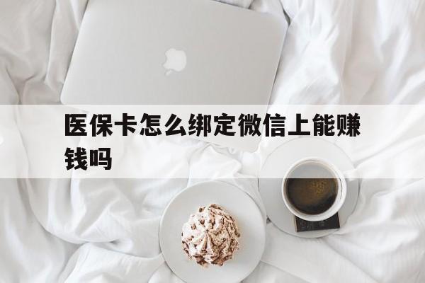 长垣最新医保卡怎么绑定微信上能赚钱吗方法分析(最方便真实的长垣医保卡如何绑定微信?方法)